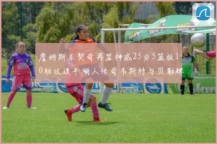 詹姆斯东契奇再显神威25分5篮板10助攻追平湖人传奇韦斯特与贝勒辉煌成就