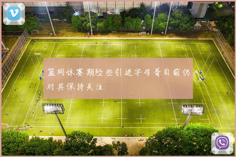 篮网休赛期险些引进字母哥目前仍对其保持关注