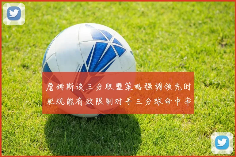 詹姆斯谈三分联盟策略强调领先时犯规能有效限制对手三分球命中率
