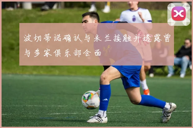 波切蒂诺确认与米兰接触并透露曾与多家俱乐部会面