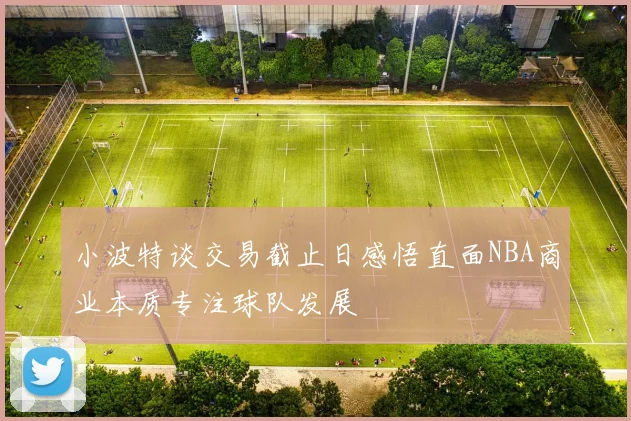 小波特谈交易截止日感悟直面NBA商业本质专注球队发展