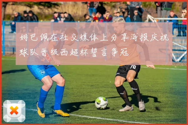姆巴佩在社交媒体上分享海报庆祝球队晋级西超杯誓言争冠