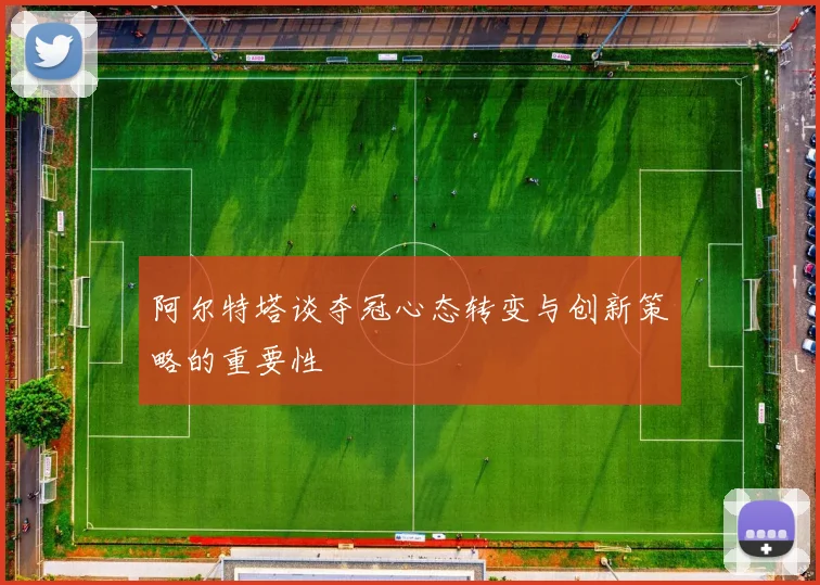 阿尔特塔谈夺冠心态转变与创新策略的重要性