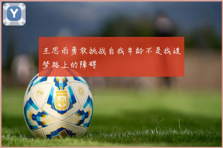 王思雨勇敢挑战自我年龄不是我追梦路上的障碍