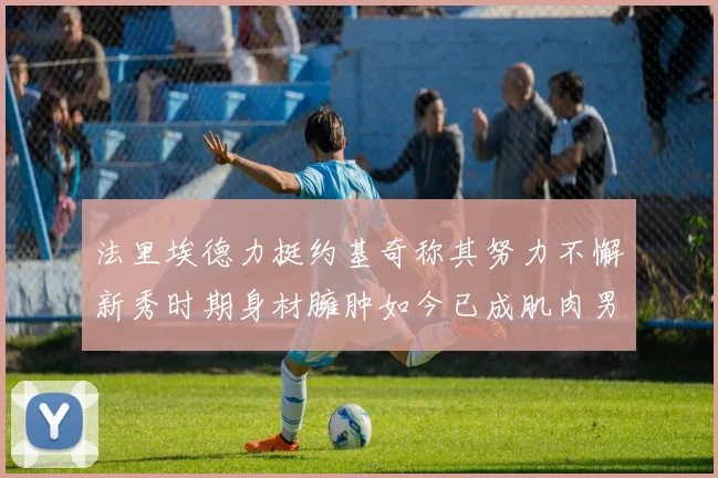 法里埃德力挺约基奇称其努力不懈新秀时期身材臃肿如今已成肌肉男