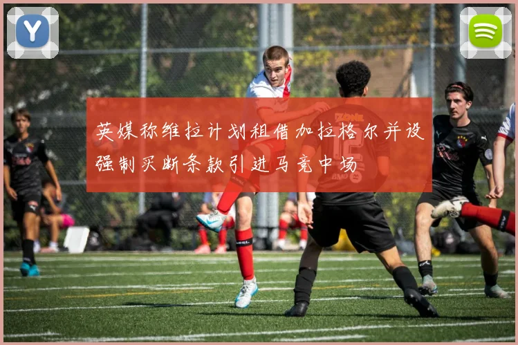 英媒称维拉计划租借加拉格尔并设强制买断条款引进马竞中场
