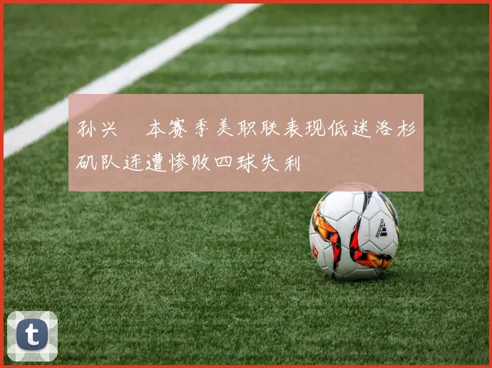 孙兴慜本赛季美职联表现低迷洛杉矶队连遭惨败四球失利