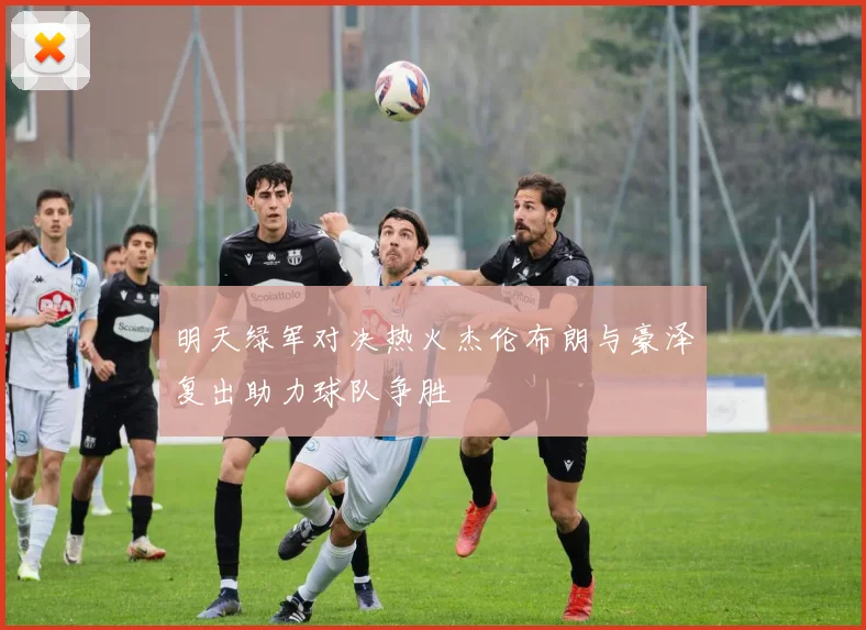 明天绿军对决热火杰伦布朗与豪泽复出助力球队争胜