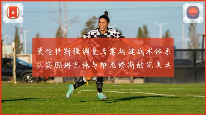 莫伦特斯强调皇马需构建战术体系以实现姆巴佩与维尼修斯的完美共存
