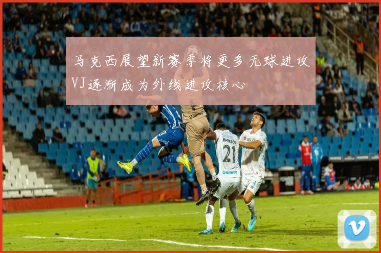 马克西展望新赛季将更多无球进攻VJ逐渐成为外线进攻核心