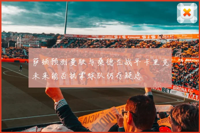 萨顿预测曼联与桑德兰战平卡里克未来能否执掌球队仍存疑虑