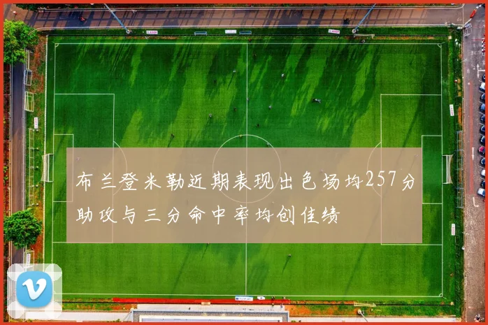 布兰登米勒近期表现出色场均257分助攻与三分命中率均创佳绩