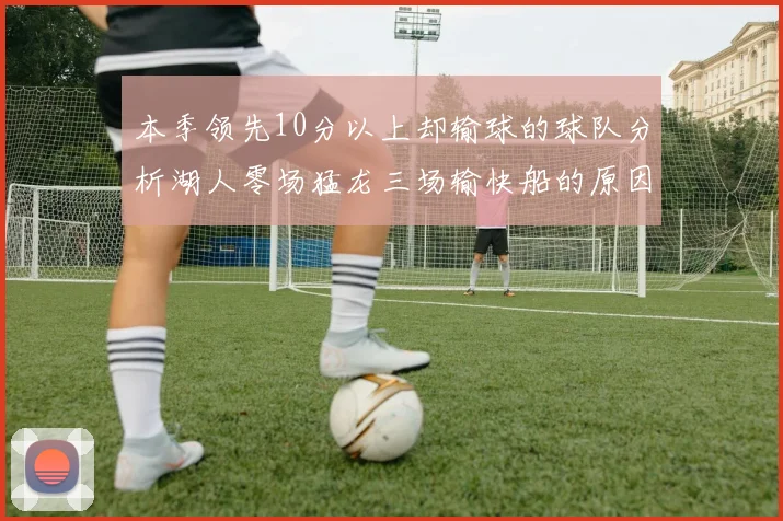 本季领先10分以上却输球的球队分析湖人零场猛龙三场输快船的原因