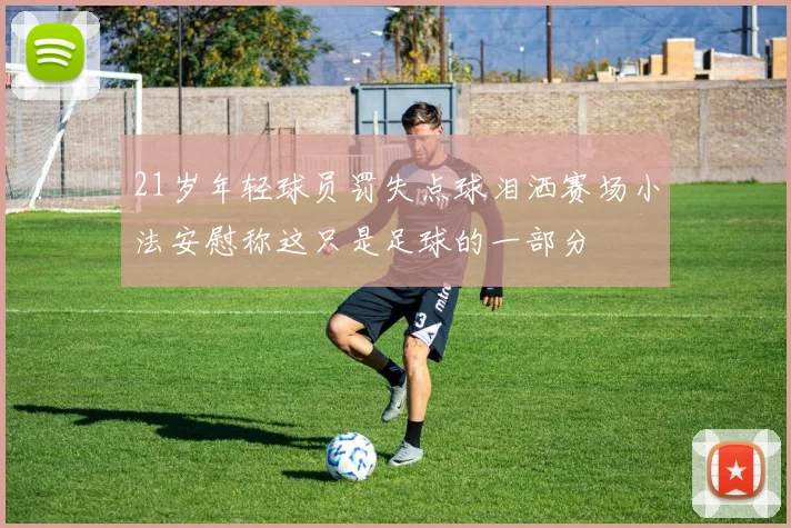 21岁年轻球员罚失点球泪洒赛场小法安慰称这只是足球的一部分