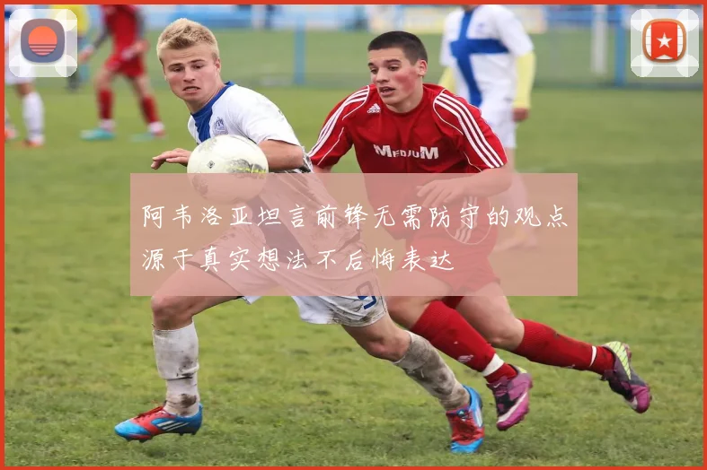 阿韦洛亚坦言前锋无需防守的观点源于真实想法不后悔表达