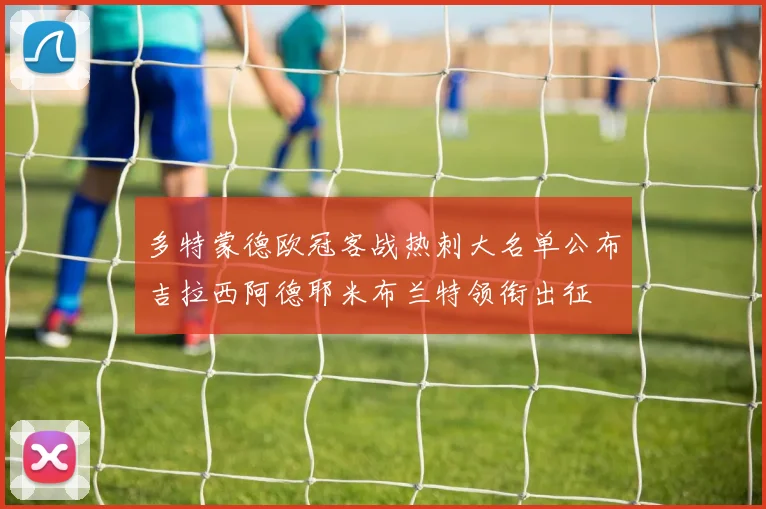 多特蒙德欧冠客战热刺大名单公布吉拉西阿德耶米布兰特领衔出征