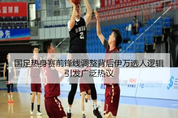 国足热身赛前锋线调整背后伊万选人逻辑引发广泛热议